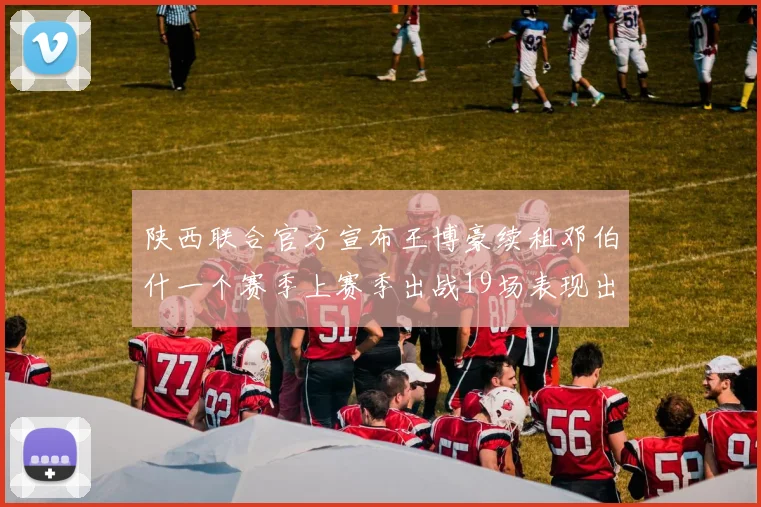 陕西联合官方宣布王博豪续租邓伯什一个赛季上赛季出战19场表现出色